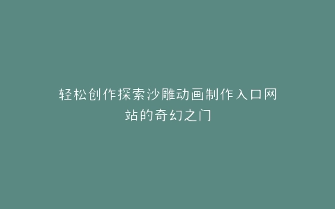 轻松创作探索沙雕动画制作入口网站的奇幻之门