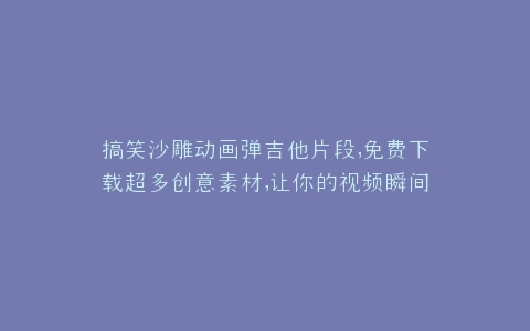 搞笑沙雕动画弹吉他片段,免费下载超多创意素材,让你的视频瞬间有趣起来