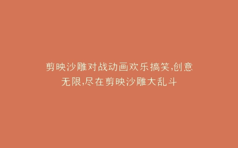 剪映沙雕对战动画欢乐搞笑,创意无限,尽在剪映沙雕大乱斗