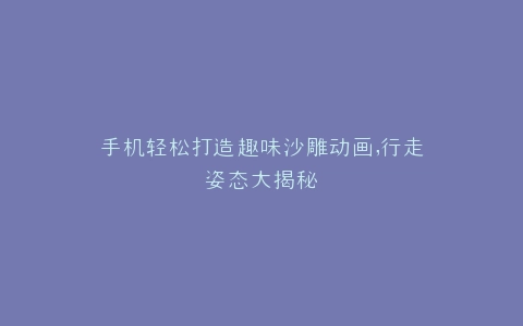 手机轻松打造趣味沙雕动画,行走姿态大揭秘