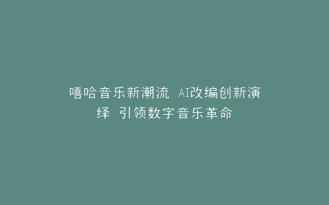 嘻哈音乐新潮流 AI改编创新演绎 引领数字音乐革命