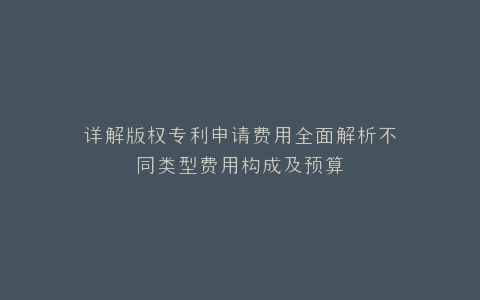 详解版权专利申请费用全面解析不同类型费用构成及预算