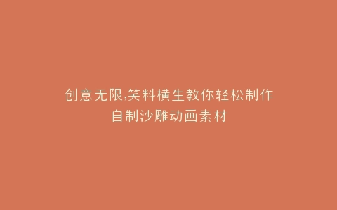 创意无限,笑料横生教你轻松制作自制沙雕动画素材
