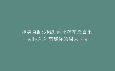 搞笑自制沙雕动画小孩萌态百出,笑料连连,萌翻你的周末时光