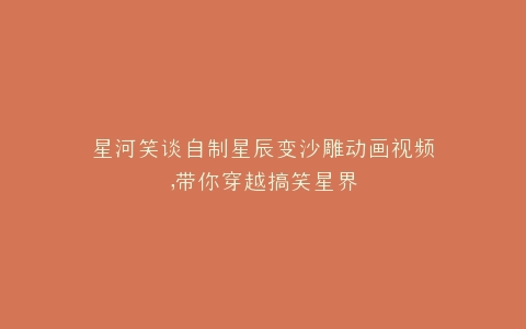 星河笑谈自制星辰变沙雕动画视频,带你穿越搞笑星界