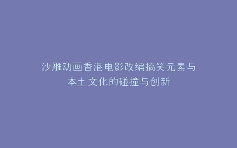 沙雕动画香港电影改编搞笑元素与本土文化的碰撞与创新