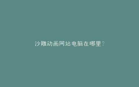 沙雕动画网站电脑在哪里?