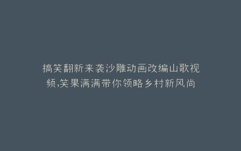 搞笑翻新来袭沙雕动画改编山歌视频,笑果满满带你领略乡村新风尚