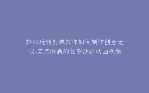 轻松玩转剪映教你如何制作创意无限、笑点满满的复杂沙雕动画视频