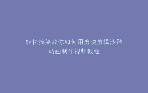 轻松搞笑教你如何用剪映剪辑沙雕动画制作视频教程