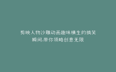 剪映人物沙雕动画趣味横生的搞笑瞬间,带你领略创意无限