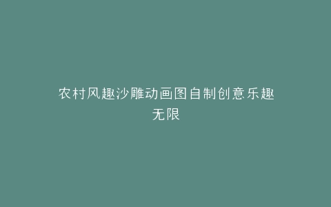 农村风趣沙雕动画图自制创意乐趣无限