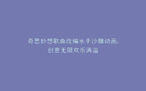 奇思妙想歌曲改编水手沙雕动画,创意无限欢乐满溢