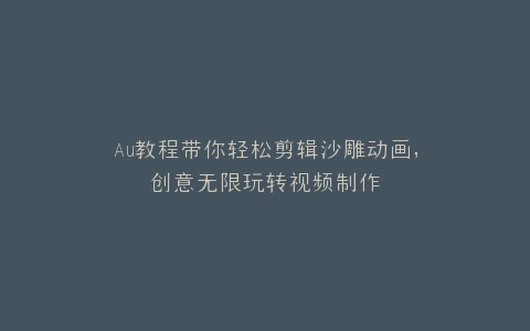 Au教程带你轻松剪辑沙雕动画,创意无限玩转视频制作