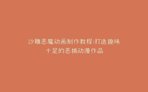 沙雕恶魔动画制作教程打造趣味十足的恶搞动漫作品