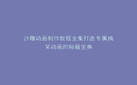 沙雕动画制作教程全集打造专属搞笑动画的秘籍宝典