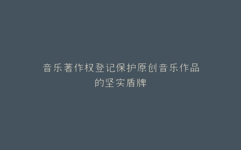 音乐著作权登记保护原创音乐作品的坚实盾牌