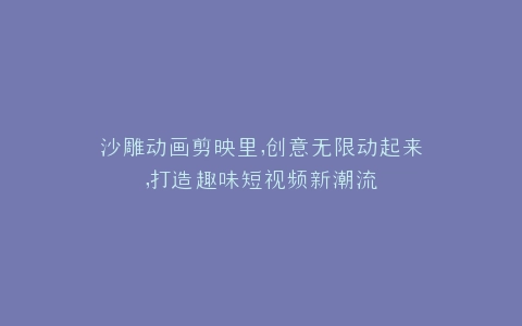 沙雕动画剪映里,创意无限动起来,打造趣味短视频新潮流