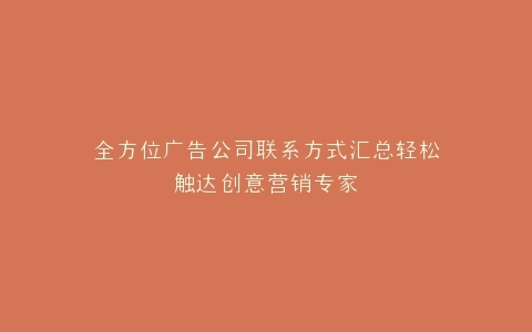 全方位广告公司联系方式汇总轻松触达创意营销专家