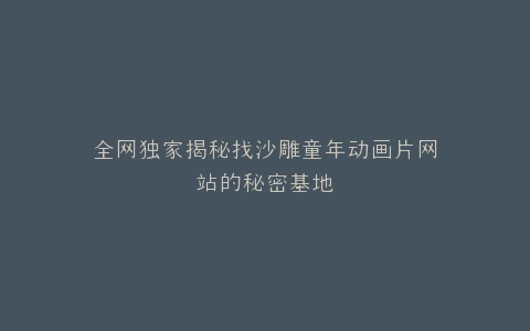 全网独家揭秘找沙雕童年动画片网站的秘密基地