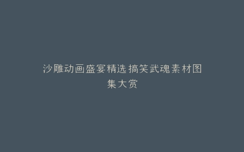 沙雕动画盛宴精选搞笑武魂素材图集大赏