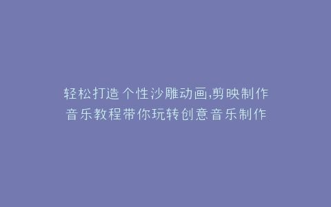 轻松打造个性沙雕动画,剪映制作音乐教程带你玩转创意音乐制作