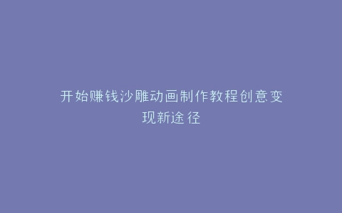 开始赚钱沙雕动画制作教程创意变现新途径