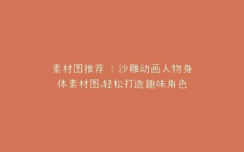 素材图推荐 | 沙雕动画人物身体素材图,轻松打造趣味角色