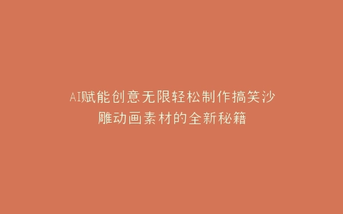 AI赋能创意无限轻松制作搞笑沙雕动画素材的全新秘籍