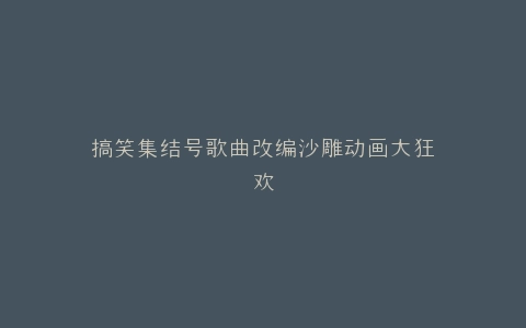 搞笑集结号歌曲改编沙雕动画大狂欢