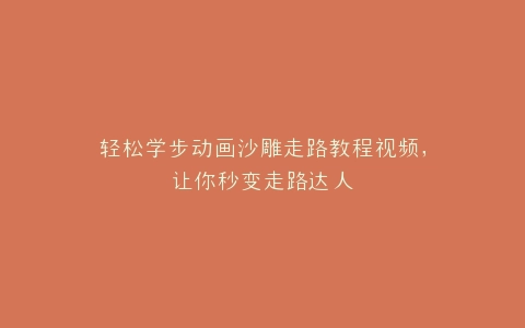 轻松学步动画沙雕走路教程视频,让你秒变走路达人