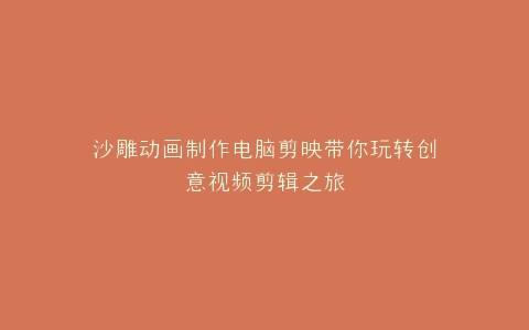 沙雕动画制作电脑剪映带你玩转创意视频剪辑之旅