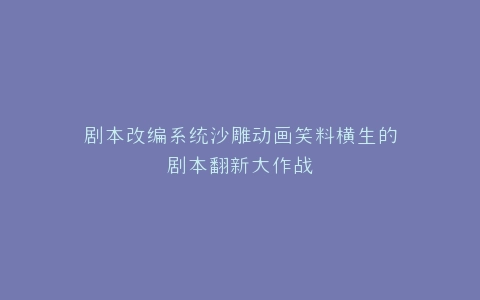 剧本改编系统沙雕动画笑料横生的剧本翻新大作战
