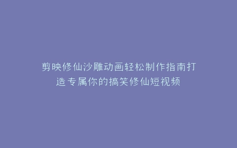 剪映修仙沙雕动画轻松制作指南打造专属你的搞笑修仙短视频