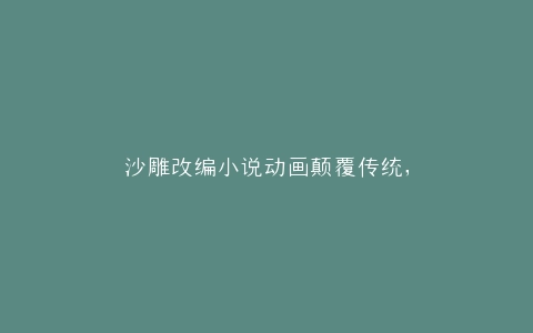 沙雕改编小说动画颠覆传统,
