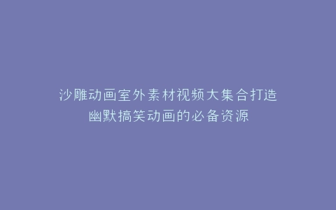 沙雕动画室外素材视频大集合打造幽默搞笑动画的必备资源