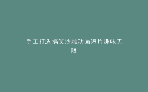 手工打造搞笑沙雕动画短片趣味无限