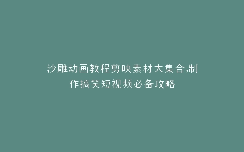 沙雕动画教程剪映素材大集合,制作搞笑短视频必备攻略