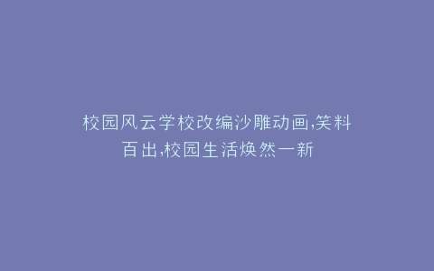 校园风云学校改编沙雕动画,笑料百出,校园生活焕然一新