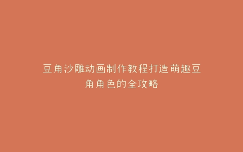 豆角沙雕动画制作教程打造萌趣豆角角色的全攻略