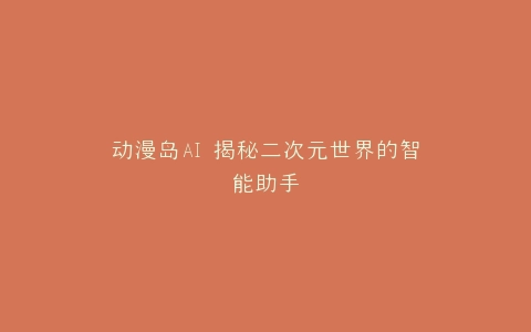 动漫岛AI 揭秘二次元世界的智能助手