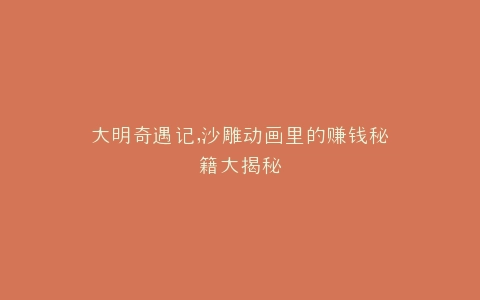 大明奇遇记,沙雕动画里的赚钱秘籍大揭秘
