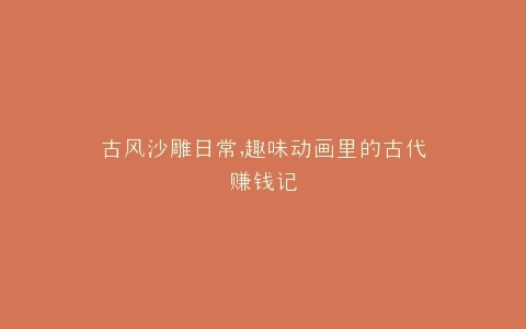古风沙雕日常,趣味动画里的古代赚钱记