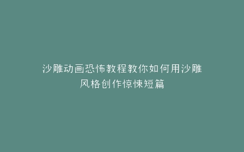 沙雕动画恐怖教程教你如何用沙雕风格创作惊悚短篇