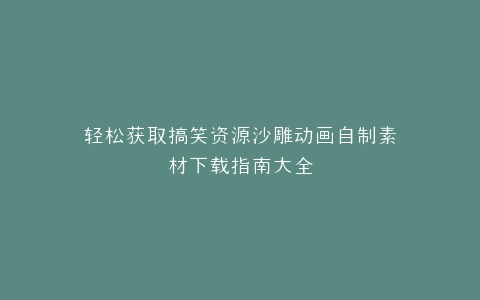 轻松获取搞笑资源沙雕动画自制素材下载指南大全