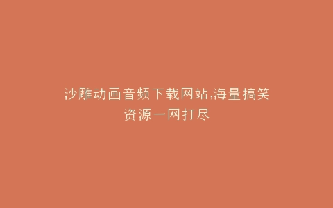 沙雕动画音频下载网站,海量搞笑资源一网打尽