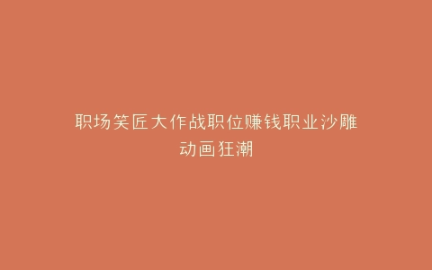 职场笑匠大作战职位赚钱职业沙雕动画狂潮