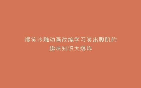 爆笑沙雕动画改编学习笑出腹肌的趣味知识大爆炸