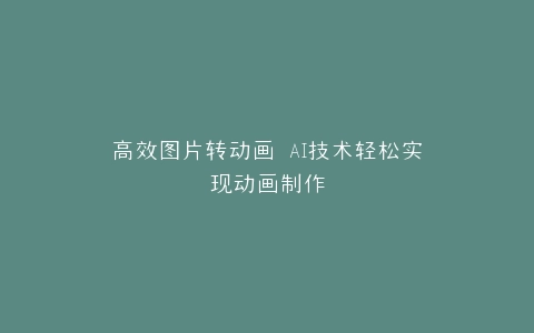 高效图片转动画 AI技术轻松实现动画制作