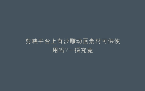 剪映平台上有沙雕动画素材可供使用吗?一探究竟